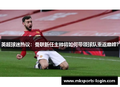 英超球迷热议：曼联新任主帅将如何带领球队重返巅峰？