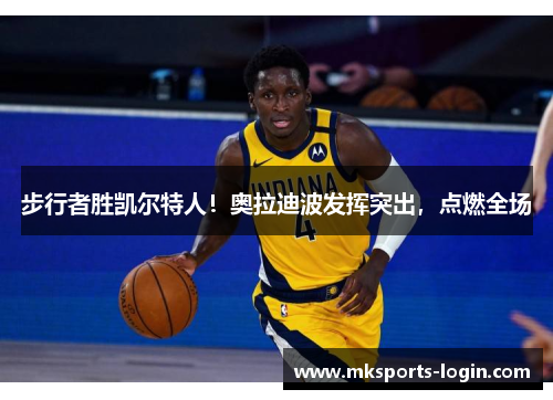 步行者胜凯尔特人！奥拉迪波发挥突出，点燃全场