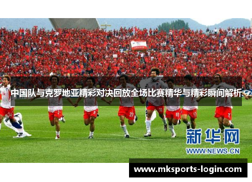 中国队与克罗地亚精彩对决回放全场比赛精华与精彩瞬间解析