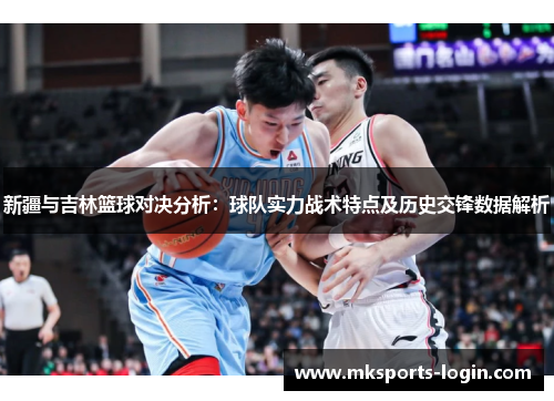 新疆与吉林篮球对决分析：球队实力战术特点及历史交锋数据解析