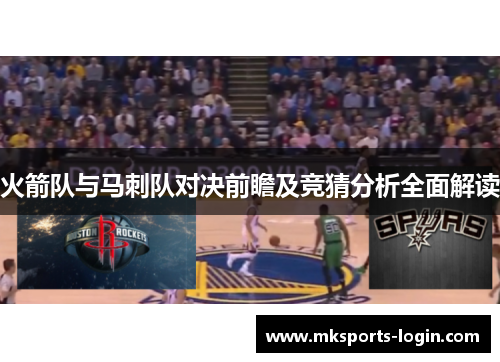 火箭队与马刺队对决前瞻及竞猜分析全面解读