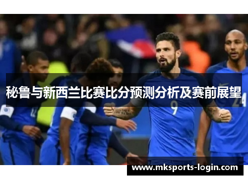 秘鲁与新西兰比赛比分预测分析及赛前展望