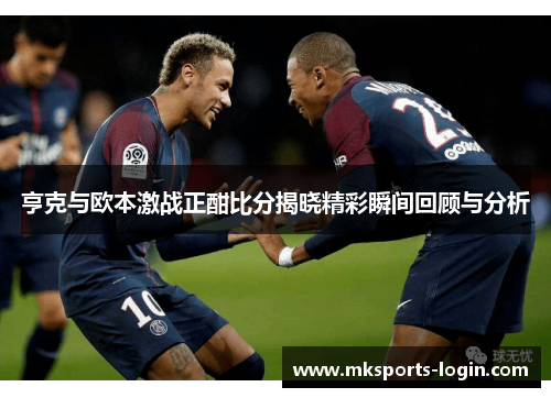 亨克与欧本激战正酣比分揭晓精彩瞬间回顾与分析