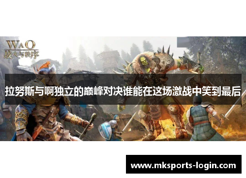 拉努斯与啊独立的巅峰对决谁能在这场激战中笑到最后